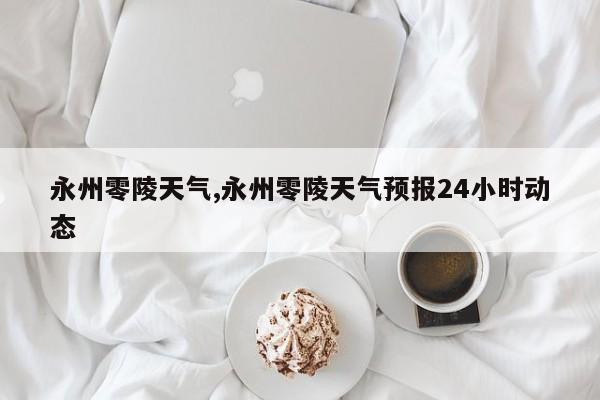 永州零陵天气,永州零陵天气预报24小时动态