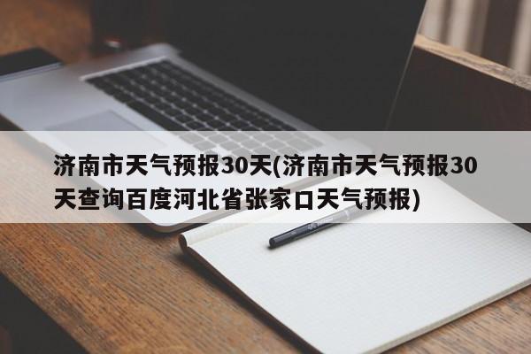 济南市天气预报30天(济南市天气预报30天查询百度河北省张家口天气预报)