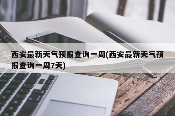 西安最新天气预报查询一周(西安最新天气预报查询一周7天)