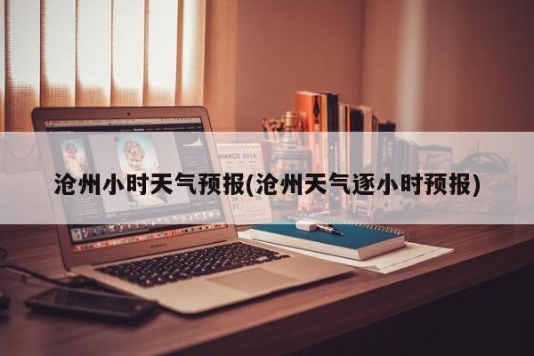 沧州小时天气预报(沧州天气逐小时预报) 第1张