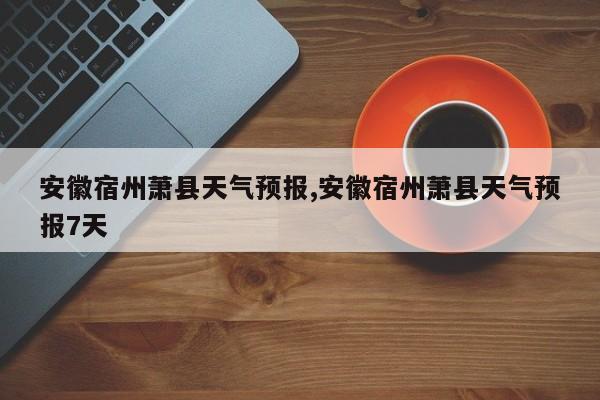 安徽宿州萧县天气预报,安徽宿州萧县天气预报7天 第1张