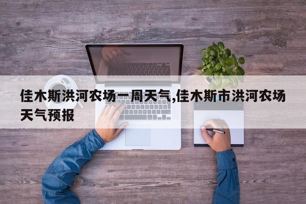 佳木斯洪河农场一周天气,佳木斯市洪河农场天气预报 第1张