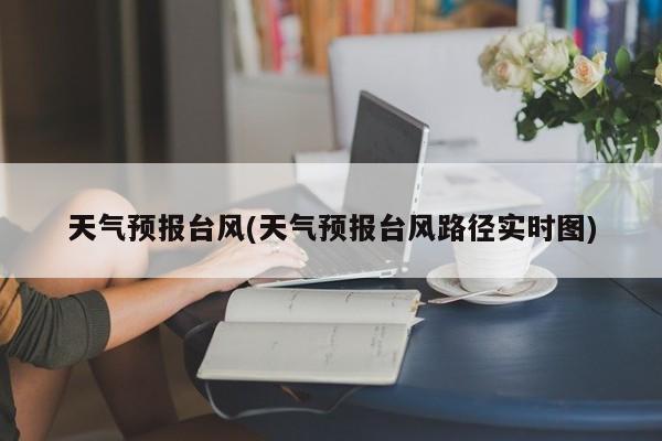 天气预报台风(天气预报台风路径实时图) 第1张