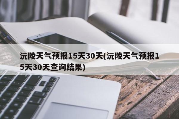 沅陵天气预报15天30天(沅陵天气预报15天30天查询结果) 第1张