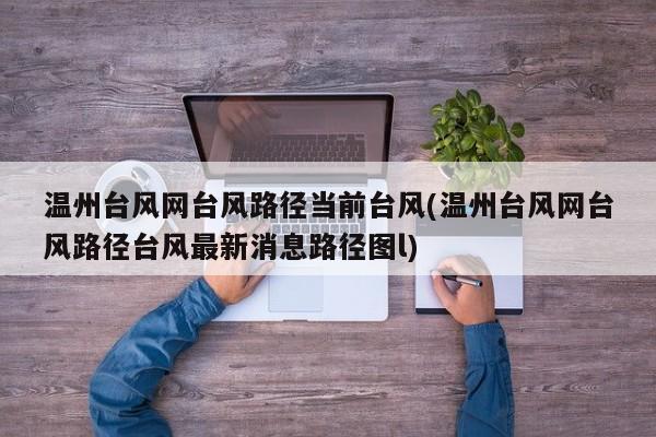 温州台风网台风路径当前台风(温州台风网台风路径台风最新消息路径图l) 第1张