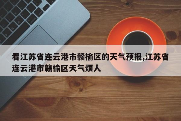 看江苏省连云港市赣榆区的天气预报,江苏省连云港市赣榆区天气烦人 第1张