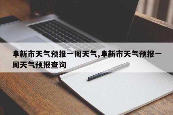 阜新市天气预报一周天气,阜新市天气预报一周天气预报查询 第1张