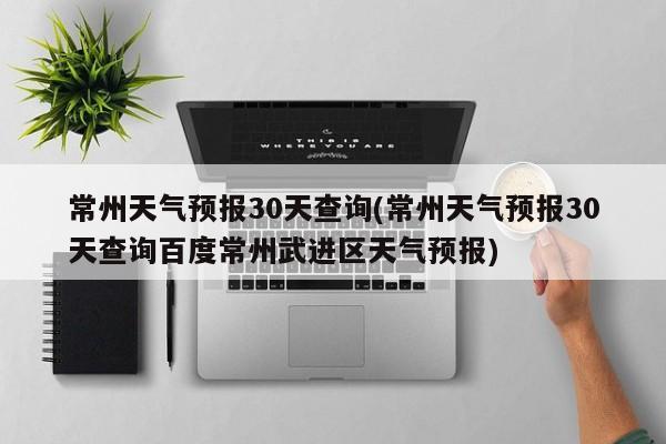常州天气预报30天查询(常州天气预报30天查询百度常州武进区天气预报) 第1张