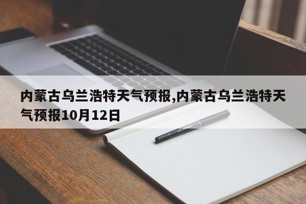 内蒙古乌兰浩特天气预报,内蒙古乌兰浩特天气预报10月12日 第1张
