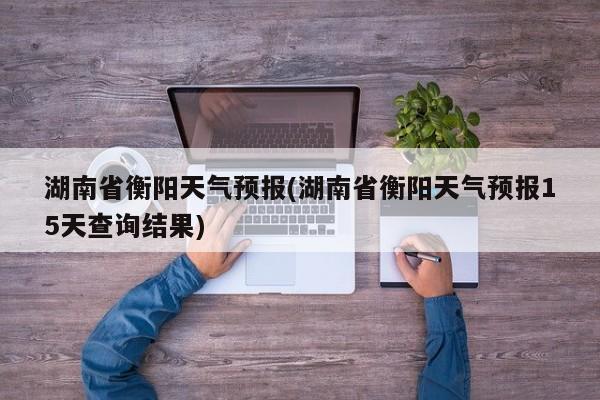 湖南省衡阳天气预报(湖南省衡阳天气预报15天查询结果) 第1张