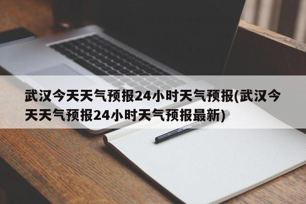 武汉今天天气预报24小时天气预报(武汉今天天气预报24小时天气预报最新) 第1张
