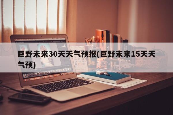 巨野未来30天天气预报(巨野末来15天天气预) 第1张