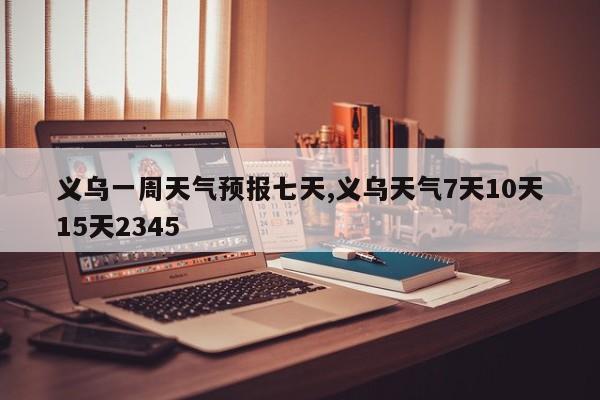 义乌一周天气预报七天,义乌天气7天10天15天2345 第1张