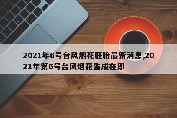 2021年6号台风烟花胚胎最新消息,2021年第6号台风烟花生成在即 第1张