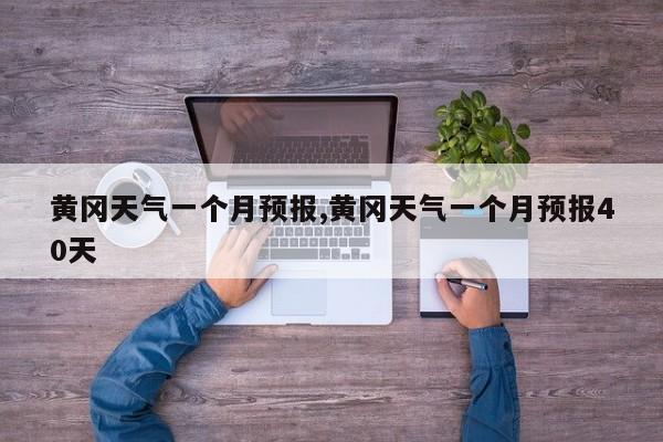 黄冈天气一个月预报,黄冈天气一个月预报40天 第1张