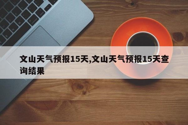 文山天气预报15天,文山天气预报15天查询结果 第1张