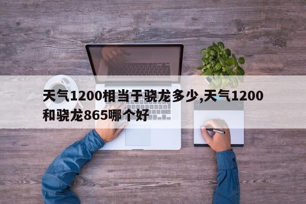 天气1200相当于骁龙多少,天气1200和骁龙865哪个好 第1张