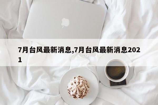 7月台风最新消息,7月台风最新消息2021 第1张