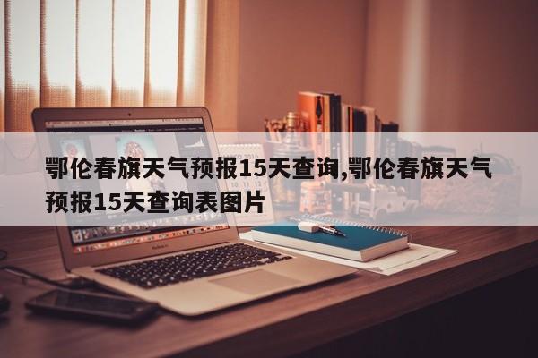 鄂伦春旗天气预报15天查询,鄂伦春旗天气预报15天查询表图片 第1张