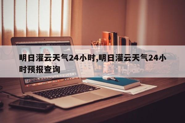 明日灌云天气24小时,明日灌云天气24小时预报查询 第1张