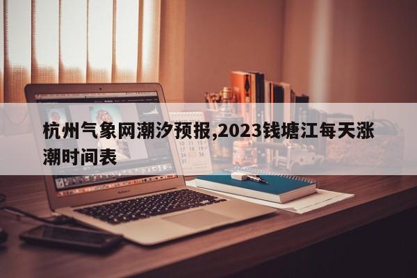 杭州气象网潮汐预报,2023钱塘江每天涨潮时间表 第1张