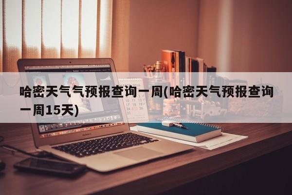哈密天气气预报查询一周(哈密天气预报查询一周15天) 第1张