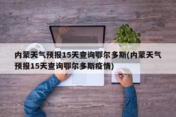 内蒙天气预报15天查询鄂尔多斯(内蒙天气预报15天查询鄂尔多斯疫情) 第1张