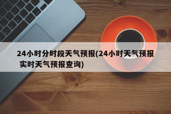 24小时分时段天气预报(24小时天气预报 实时天气预报查询) 第1张