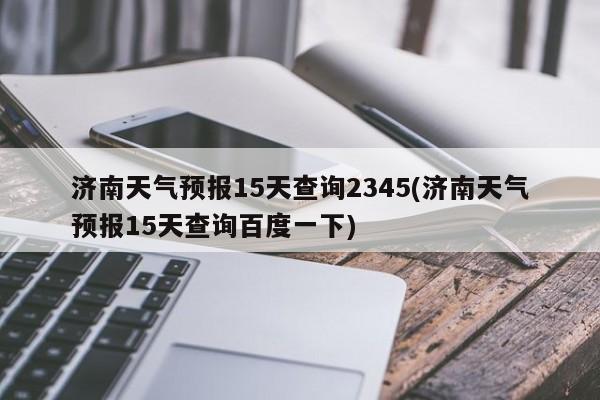 济南天气预报15天查询2345(济南天气预报15天查询百度一下) 第1张
