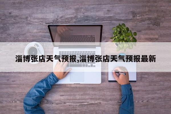 淄博张店天气预报,淄博张店天气预报最新 第1张
