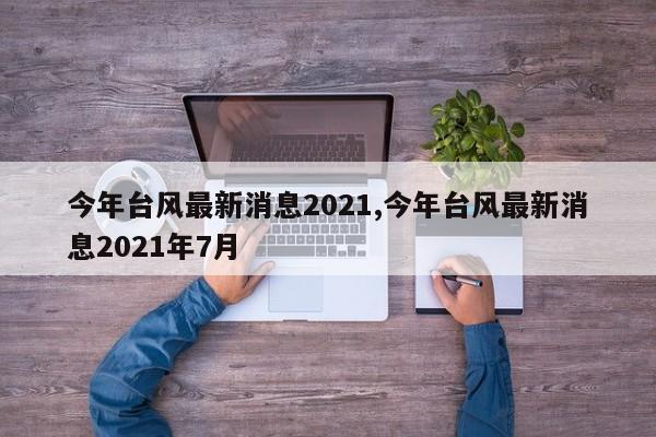 今年台风最新消息2021,今年台风最新消息2021年7月 第1张