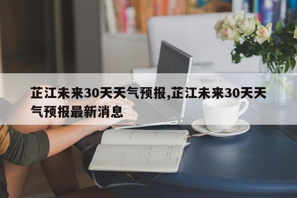 芷江未来30天天气预报,芷江未来30天天气预报最新消息 第1张
