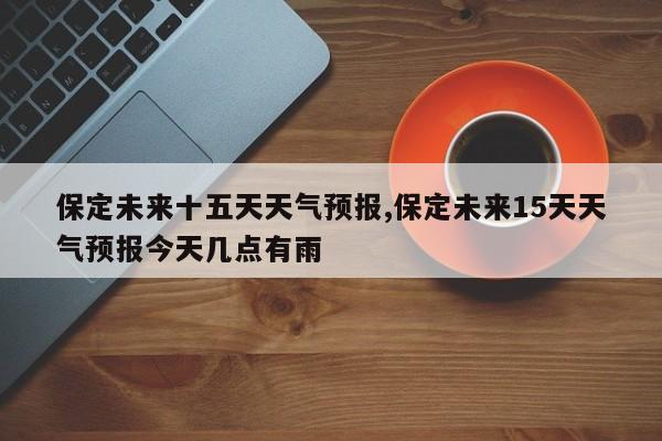 保定未来十五天天气预报,保定未来15天天气预报今天几点有雨 第1张