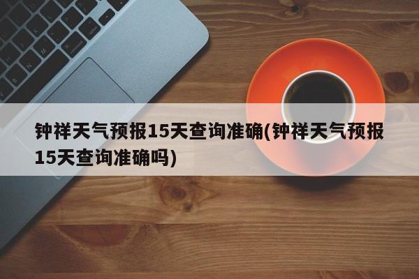 钟祥天气预报15天查询准确(钟祥天气预报15天查询准确吗) 第1张