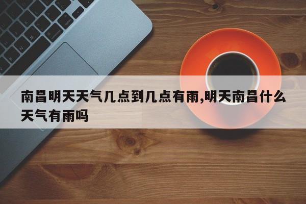 南昌明天天气几点到几点有雨,明天南昌什么天气有雨吗 第1张