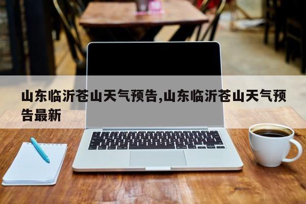 山东临沂苍山天气预告,山东临沂苍山天气预告最新 第1张