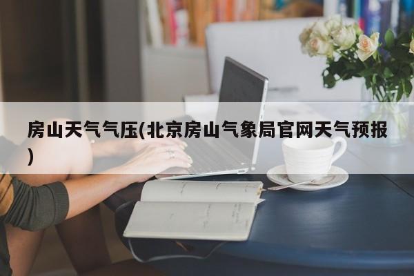房山天气气压(北京房山气象局官网天气预报) 第1张