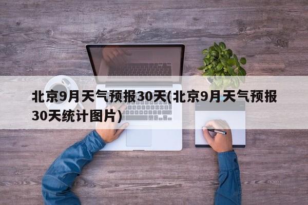北京9月天气预报30天(北京9月天气预报30天统计图片) 第1张