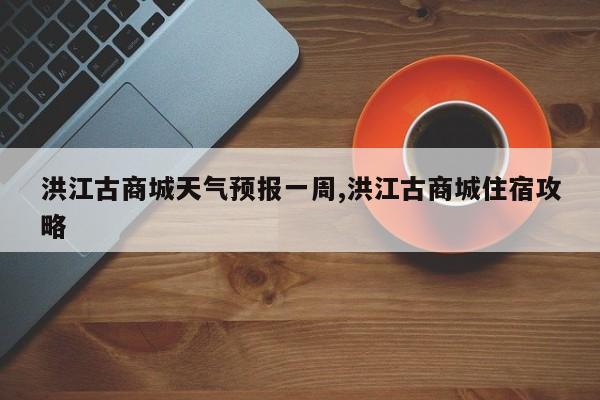 洪江古商城天气预报一周,洪江古商城住宿攻略 第1张