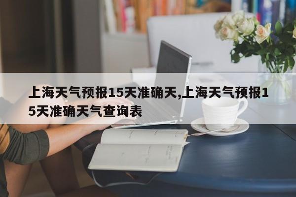 上海天气预报15天准确天,上海天气预报15天准确天气查询表 第1张