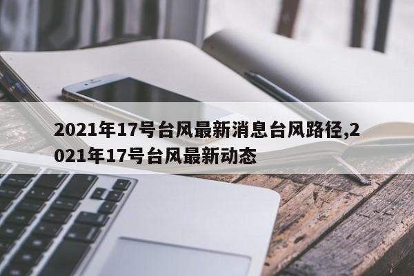 2021年17号台风最新消息台风路径,2021年17号台风最新动态 第1张