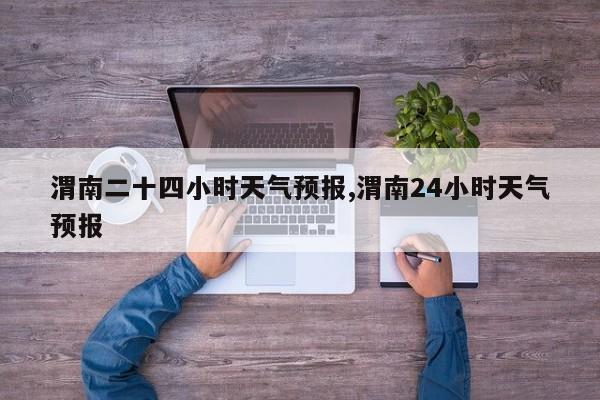 渭南二十四小时天气预报,渭南24小时天气预报 第1张