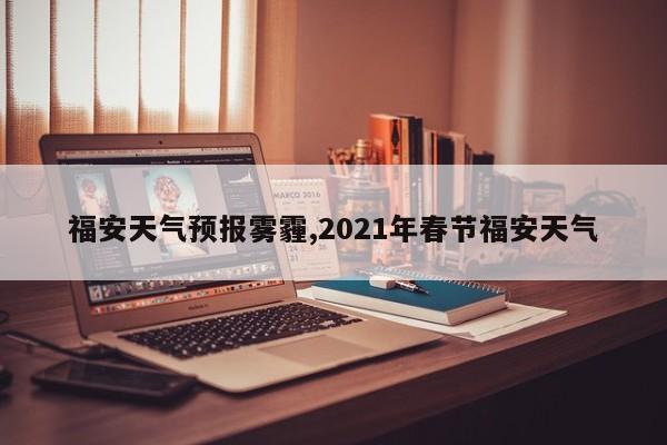 福安天气预报雾霾,2021年春节福安天气 第1张