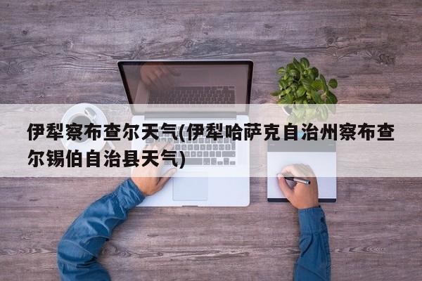 伊犁察布查尔天气(伊犁哈萨克自治州察布查尔锡伯自治县天气) 第1张