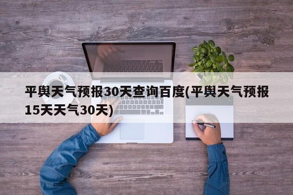 平舆天气预报30天查询百度(平舆天气预报15天天气30天) 第1张
