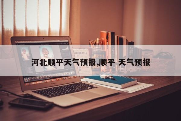 河北顺平天气预报,顺平 天气预报 第1张