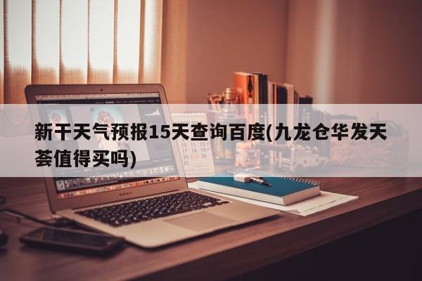 新干天气预报15天查询百度(九龙仓华发天荟值得买吗) 第1张