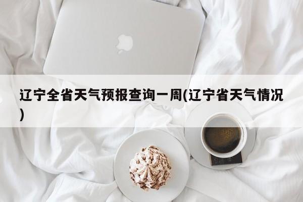 辽宁全省天气预报查询一周(辽宁省天气情况) 第1张
