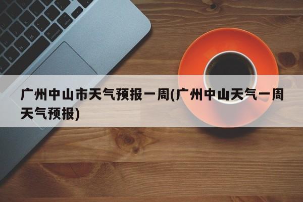 广州中山市天气预报一周(广州中山天气一周天气预报) 第1张