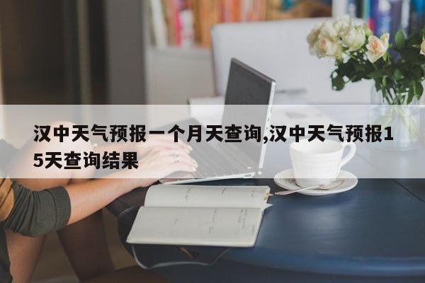 汉中天气预报一个月天查询,汉中天气预报15天查询结果 第1张